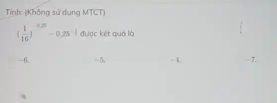 Tính: {Không sử dụng MTCT)
((1)/(16))^-0,25-0,25^-(3)/(2) được kết quả là
-6
-5
-4
-7