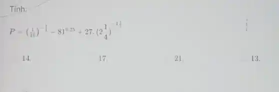 Tính:
P=((1)/(16))^-(3)/(4)-81^0,25+27cdot (2(1)/(4))^-1(1)/(2)
14.
17.
21.
13.