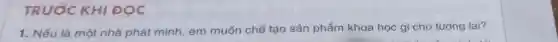 TRƯỚC KHI DOC
1. Nếu là một nhà phát minh, em muốn chế tạo sản phẩm khoa học gì cho tương lai?