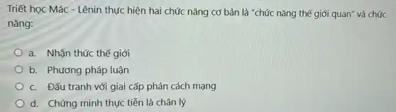 Triết học Mác - Lênin thực hiện hai chức nǎng cơ bản là "chức nǎng thế giới quan" và chức
nǎng:
a. Nhận thức thế giới
b. Phương pháp luận
c. Đấu tranh với giai cấp phản cách mạng
d. Chứng minh thực tiễn là chân lý