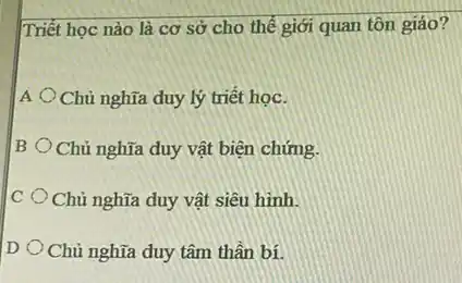 Triết học nào là cơ sở cho thể giới quan tôn giáo?
A Chủ nghĩa duy lý triết học.
B Chủ nghĩa duy vật biện chứng.
C Chủ nghĩa duy vật siêu hình.
D Chủ nghĩa duy tâm thần bí.