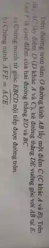 Trên đường tròn tâm O đường kính AB lấy một điểm .C (C khác A và B). Trên
dây AC lấy điêm D (D khác A và C)., kẻ đường thẳng DE vuông góc với AB tại E.
Gọi F là giao điểm của hai đường thẳng ED và BC.
a) Chứng minh tứ giác EBCD nội tiếp được đường tròn.
b) Chứng minh hat (AFE)=hat (ACE)