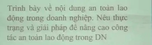 Trình bày về nội dung an toàn lao
động trong doanh nghiệp. Nêu thực
trạng và giải pháp đê nâng cao công
tác an toàn lao động trong DN