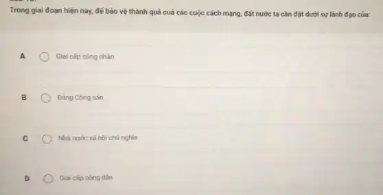 Trong giai đoạn hiện nay, đé bảo vệ thành quả cuả các cuộc cách mạng, đất nước ta cần đặt dưới sự lãnh đạo của:
Giai cấp công nhân
Đảng Cộng sản
Nhà nước xã hội chú nghĩa
Giai cấp nông dân