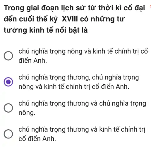 Trong giai đoạn lịch sử từ thời kì cổ đại :
đến cuối thế kỷ XVIII có những tư
tưởng kinh tế nổi bật là
chủ nghĩa trọng nông và kinh tế chính trị cổ
điển Anh.
chủ nghĩa trọng thương, chủ nghĩa trọng
nông và kinh tế chính trị cổ điển Anh.
chủ nghĩa trọng thương và chủ nghĩa trọng
nông.
chủ nghĩa trọng thương và kinh tê chính trị