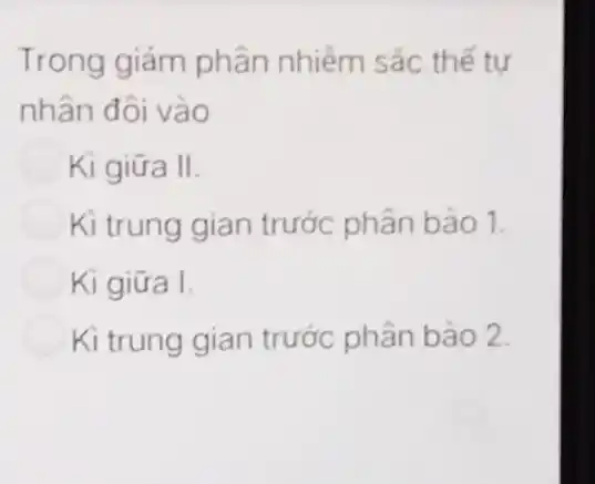 Trong giảm phân nhiềm sắc thế tư
nhân đôi vào
Kì giữa II.
Kì trung gian trước phân bào 1.
Kì giữa I.
Kì trung gian trước phân bào 2.