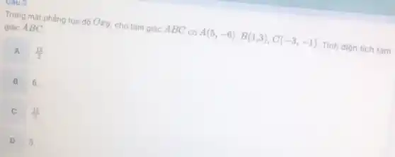 Trong mặt phẳng tọa độ Oxy, cho tam giác ABC có A(5,-6),B(1,3),C(-3,-1) Tính diện tích tam
giác ABC
A
(13)/(2)
B
6.
C
(15)/(2)
D
5.
COUR