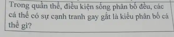 Trong quần thể, điều kiện sống phân bố đều,các
cá thể có sự cạnh tranh gay gắt là kiểu phân bố cá
thể gì?