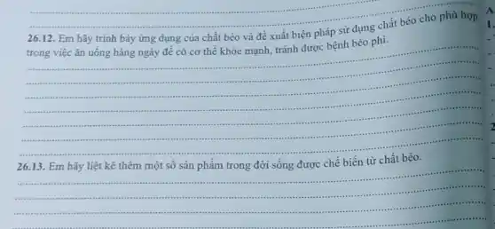 __
trong việc ǎn uống hàng ngày để có cơ thể khỏe mạnh tránh được bệnh béo phi.
của	sử dụng chất
__
.........................
 a
 .asso	............
.........
.....-...............-..... .........................
..................................
........-.
26.13 Em hãy liệt kê thêm một số sản phẩm trong đời sống được chế biến từ chất béo.
__
...................-...
...................".