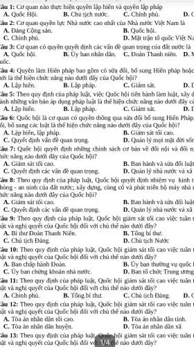 âu 1: Cơ quan nào thực hiện quyền lập hiến và quyền lập pháp
A. Quốc Hội.
B. Chủ tịch nướC.
C. Chính phủ.
D.
âu 2: Cơ quan quyền lực Nhà nước cao nhất : của Nhà nước Việt Nam là
A. Đảng Cộng sản.
B. Quốc hội.
C. Chính phủ.
D. Mặt trân tổ quốc Việt Na
âu 3: Cơ quan có quyền quyết định các vấn đề quan trong của đất nước là
A. Quốc hội.
B. Ủy ban nhân dân. C.. Đoàn Thanh niên. D. N
ân 4:Quyền làm Hiến pháp bao gồm có sửa đổi , bổ sung Hiến pháp hoǎc
lới là thể hiện chức nǎng nào dưới đây ' của Quốc hôi?
A. Lập hiến.
B. Lập pháp.
C. Giám sát.
D. [
âu 5:Theo quy định của pháp luật,việc Quốc hội tiến hành làm luât.xây d
ành những ' vǎn bản áp dụng pháp luật : là thể hiện chức : nǎng nào dưới đây
A. Lập hiến.
B. Lập pháp.
C. Giám sát.
D. I
ân 6:Quốc hội là cơ quan có quyền thông qua sửa đổi bổ sung Hiến Pháp,
ổi, bổ sung các luật là thể hiện chức nǎng nào dưới đây ' của Quốc hôi?
A. Lập hiến, lập pháp.
B. Giám sát tối cao.
C. Quyết định vấn đề quan trong.
D. Quản lý mọi mặt đời sốr
âu 7:Quốc hội quyết định những chính sách cơ bản về đối nội và đối n;
hức nǎng nào dưới đây của Quốc hội?
A. Giám sát tối cao.
B. Ban hành và sửa đổi luât
C. Quyết định các vấn đề quan trọng
D. Quản lý nhà nước và xã
âu 8:Theo quy định của pháp luật,Quốc hội quyết đinh nhiệm vụ kinh t
hòng - an ninh của đất nước;xây dựng,cùng cố và phát triển bộ máy nhà I
hức nǎng nào dưới đây của Quốc hội?
A. Giám sát tối cao.
B. Ban hành và sửa đổi luât
C. Quyết : định các vấn đề quan trọng.
D. Quản lý nhà nước và xã
âu 9:Theo quy định của pháp luật,. Quốc hội giám sát tối cao việc tuân t
lât và nghi quyết của Quốc hôi đối với chủ thể nào dưới đây?
A. Bí thư Đoàn Thanh Niên.
B. Tổng bí thư.
C. Chủ tịch Đảng.
D. Chủ tịch Nước
âu 10:Theo quy định của pháp luật,. Quốc hội giám sát tối cao việc tuân t
lật và nghị quyết của Quốc hội đối với chủ thể nào dưới đây?
A. Ban chấp hành Đoàn.
B. Ủy ban thường vụ quốc l
C. Ủy ban . chứng khoán nhà nướC.
D. Ban tổ chức Trung , ương
âu 11:Theo quy đinh của pháp luật,Quốc hội giám sát tối cao việc tuân
lât và nghi quyết của Quốc hội đối với chủ thể nào dưới đây?
A. Chính phủ.
B. Tổng bí thư.
C. Chủ tich Đảng.
D.
âu 12:Theo quy định của pháp luật . Quốc hôi giám sát tối cao việc tuân t
lật và nghị quyết của Quốc hội đối với chủ thể nào dưới đây?
A. Tòa án nhân dân tối cao.
B. Tòa án nhân dân tỉnh.
C. Tòa án nhân dân huyện.
D. Tòa án nhân dân xã
âu 13:Theo quy định của pháp luật , Quốc hội giám sát tối cao việc tuân t
lật và nghị quyết của Quốc hôi đối với 1/4 thể nào , dưới đây?