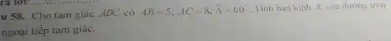 u 58. Cho tam giác ABC có
AB=5,AC=8,hat (A)=60^circ 
. Tính bán kính R của đường tròn
ngoại tiếp tam giác.