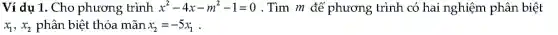 Ví dụ 1. Cho phương trình x^2-4x-m^2-1=0 . Tìm m để phương trình có hai nghiệm phân biệt
x_(1),x_(2) phân biệt thỏa mãn x_(2)=-5x_(1)