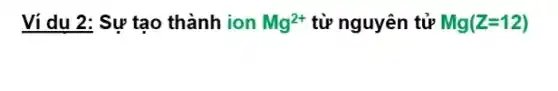 Ví dụ 2: Sự tạo thành ion Mg^2+ từ nguyên tử Mg(Z=12)