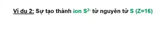 Ví dụ 2: Sự tạo thành ion S^2- từ nguyên tử S(Z=16)