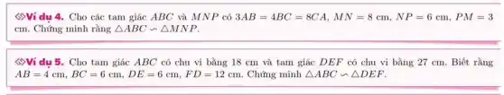 ()Ví du 4. Cho các tam giác ABC và MNP có 3AB=4BC=8CA,MN=8cm,NP=6cm,PM=3
cm. Chứng minh rằng Delta ABCbacksim Delta MNP
<)Ví du 5. Cho tam giác ABC có chu vi bằng 18 cm và tam giác DEF có chu vi bằng 27 cm. Biết rằng
AB=4cm,BC=6cm,DE=6cm,FD=12cm . Chứng minh Delta ABCbacksim Delta DEF