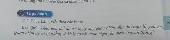 và những trái nghiệm của cá nhân ngươi viel.
2 Thực hành
2.1. Thực hành viết theo các bước
Bài tập("): Theo em, thế hệ trẻ ngày nay quan niệm như thế nào là yêu nướ.
Quan niệm ấy có gì giống và khác so với quan niệm yêu nước truyền thống?
k