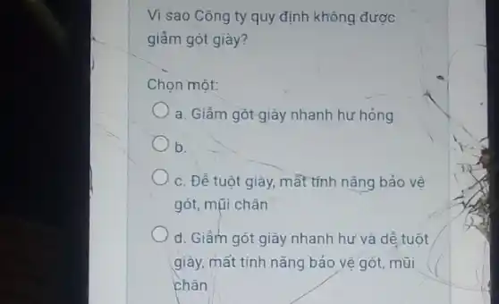 Vì sao Công ty quy định không được
giầm gót giày?
Chọn một:
a. Giầm gót giày nhanh hư hỏng
b.
c. Đề tuột giày mất tính nǎng bảo vệ
gót, mũi chân
d. Giầm gót giày nhanh hư và dể tuôt
giày, mất tính nǎng bảo vệ gót, mũi
chân