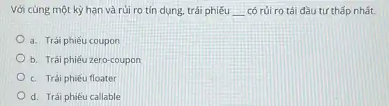 Với cùng một kỳ han và rủi ro tín dụng, trái phiếu __ có rủi ro tái đầu tư thấp nhất.
a. Trái phiếu coupon
b. Trái phiếu zero -coupon
c. Trái phiếu floater
d. Trái phiếu callable