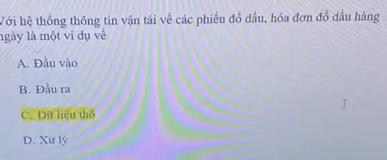 với hệ thống thông tin vận tài về các phiếu đồ dầu, hóa đơn đổ dầu hàng
1gày là một ví dụ về
A. Đầu vào
B. Đầu ra
C. Dữ liệu thổ
D. Xử lý