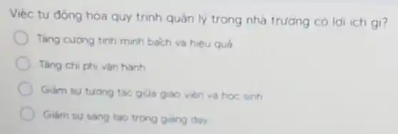 Việc tư động hóa quy trinh quản lý trong nhà trường có lợi ich gi?
Tǎng cương tinh minh bach và hiêu quả
Tǎng chi phi vàn hành
Giam su tuong tác giữa giao vien và hoc sinh
Giam su sang too trong giang day