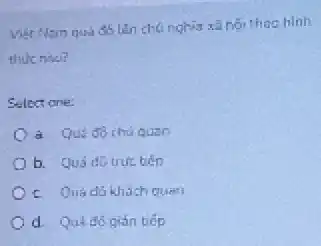 Viet Nam quá đó làn chúnghia xã hội thochinh
thuc nio?
Select one:
a. Qui đô chu quan
b. Quá dGtrue bếp
c. Qua dó khách Quen
d. Quả đó gián tiếp