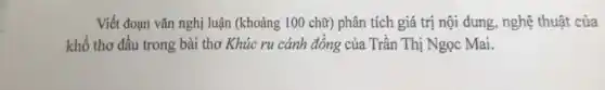 Viết đoạn vǎn nghị luận (khoảng 100 chữ)phân tích giá trị nội dung, nghệ thuật của
khổ thơ đầu trong bài thơ Khúc ru cánh đồng của Trần Thị Ngọc Mai.