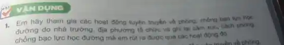 VẬN DUNG
1. Em hãy tham gia các hoạt động tuyên truyền về phòng.chống bao lực học
đường do nhà trường, địa phương tổ chức và ghi lại cảm xúc, cách phòng.
chống bạo lực học đường mà em rút ra được qua các hoạt động đó.