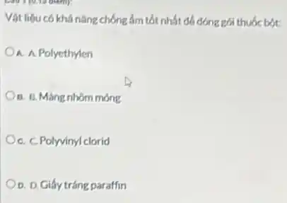 Vật liệu có khả nǎng chống ẩm tốt nhất đó đóng gói thuóc bót:
A. A Polyethylen
B. B. Mang nhôm mong
C. C.Polyvinyl clorid
D. D. Giấy tráng paraffin