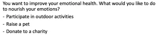 You want to improve your emotional I health. What would you like to do
to nourish your emotions?
- Participate in outdoor activities
- Raise a pet
- Donate to a charity