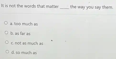 It is not the words that matter __ the way you say them.
a. too much as
b. as far as
c. not as much as
d. so much as