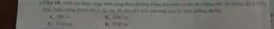 X Câu 18: Một tàu thủy chạy trên song theo đường thẳng kéo một sà lan chở hàng với lực không đổi 5.10N
thực hiện công là 15.10^6J Sà lan đã dời chỗ theo phương của lực một quãng đường
A. 300 m.
B. 3000 m.
C. 1500 m.
D. 2500 m.
p
c