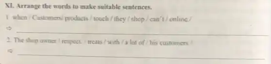 XI. Arrange the words to make suitable sentences.
1. when / Customers products / touch /they / shop / can't /online.
__
2. The shop owner respect. / treats / with / a lot of his customers /
c)
__