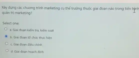 Xây dựng các chương trình marketing cụ thể trường thuộc giai đoạn nào trong tiến trình
quản trị marketing?
Select one:
a. Giai đoạn kiểm tra, kiếm soát
C b. Giai đoan tố chức thực hiện
c. Giai đoan điều chinh
d. Giai đoan hoach định