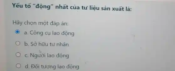 Yếu tố "động"nhất của tư liệu sản xuất là:
Hãy chọn một đáp án:
a. Công cụ lao động
b. Sở hữu tư nhân
c. Người lao động
d. Đối tượng lao động