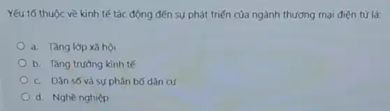 Yếu tố thuộc về kinh tế tác động đến sự phát triển của ngành thương mại điện tử là:
a. Tầng lớp xã hội
b. Tǎng trường kinh tế
c. Dân số và sự phân bố dân cư
d. Nghề nghiệp