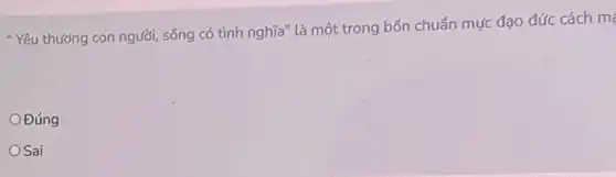 "Yêu thướng con người sống có tình nghĩa là một trong bốn chuẩn mực đạo đức cách m
Đúng
OSai