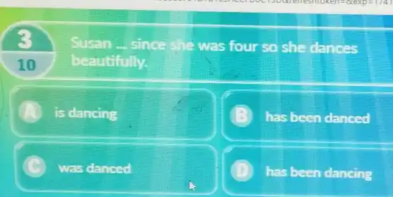 10
since she was four so she dances
beautifully.
A is dancing
has been danced
was danced
has been dancing