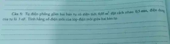 __
111111111111 ......................................................................111111	.....
Câu 5: Tụ điện phẳng gồm hai bản tụ có diện tích
0,05m^2 đặt cách nhau
của tụ là 3 nF. Tính hằng số điện môi của lớp điện môi giữa hai bản tụ.
__
(1)....
1)1)1111111 .......
1111 ...