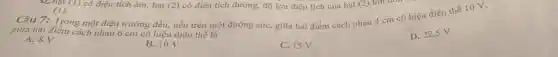 (1)	(2) có điện tích dương,độ lớn điện tích của hạt (2)
giữa hai điểm cách nhau 5cm có hiệu điện thế
Câu 7:giữa hai điểm cách nhau 4 cm có hiệ u điệ n thế 10 V,
D. 22,5 V.
A. 8V.
B. 10V.
C. 15V.