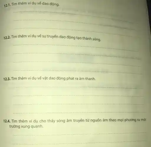 12.1. Tìm thêm ví dụ về dao động.
__
12.2
__
12.3. Tìm thêm ví dụ về vật dao động phát ra âm thanh.
__
12.4. Tìm thêm ví dụ cho thấy sóng âm truyền từ nguồn âm theo mọi phương ra môi
trường xung quanh.
__