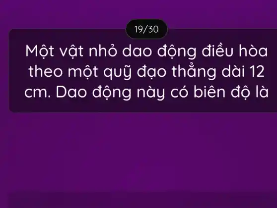 19/30
Một vật nhỏ dao động điều hòa
theo một quỹ đạo thẳng dài 12
cm . Dao động này có biên độ là