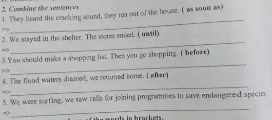 2. Combine the sentences
1. They heard the cracking sound, they ran out of the house.(as soon as)
__
__
Then you go
__
drained,we returned
__
we saw calls for joining
species.
__