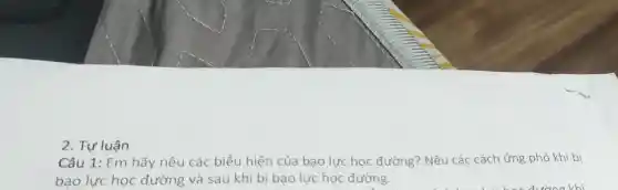 2. Tư luân
Câu 1: Em hãy nêu các biểu hiện của bao lực hoc đường? Nêu các cách ứng phó khi bi
bao lực học đường và sau khi b bao lực học đường.