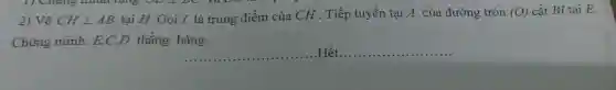 2) Vẽ CHbot AB
tại H. Gọi I là trung điểm của CH . Tiếp tuyến tại A của đường tròn (O) cắt BI tại E.
Chứng minh: E,C,D thẳng hàng.
__ ......................................................................