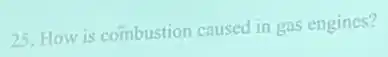 25. How is combustion caused in gas engines?