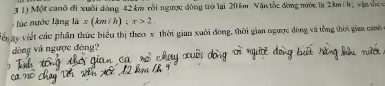 31) Mộ t canô đi xuôi dòng 42 km rồi ngược dòng trở lại 20km. Vận tốc đồng nước là 2km/h ; vận tốc c
, lúc = nước : lặng là x(km/h);xgt 2
lên ãy viết : các phâ n thức biểu thị theo x thời gian xuôi dòn o thời gian ngược đồng và tổng thời gian canh
dòng và ngược : dòng?
ocuoi dona va nguied d ong but nanc
no day là 2a