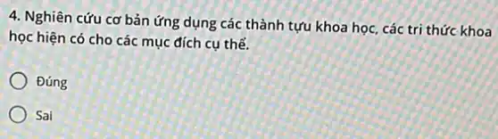 4. Nghiên cứu cơ bản ứng dụng các thành tựu khoa học các tri thức khoa
học hiện có cho các mục đích cụ thể.
Đúng
Sai