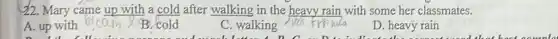 42. Mary came up with a cold after walking in the heavy rain with some her classmates.
A. up with
bicom B. cold
C. walking
D. heavy rain