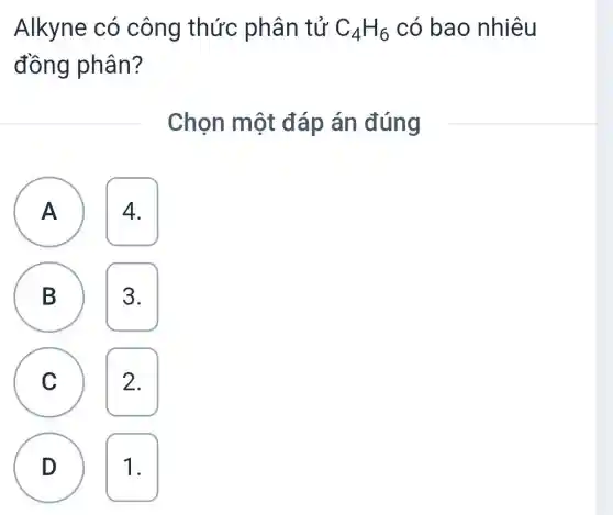 Alkyne có công thức phân tử C_(4)H_(6) có bao nhiêu
đồng phân?
Chọn một đáp án đúng
A A 4.
B 3.
B
C 2. C
D 1. D