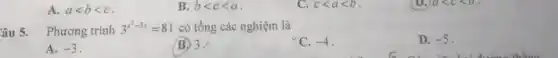 A. alt blt c
B blt clt a
C. clt alt b
Câu 5. Phương trình
3^x^(2-3x)=81 có tổng các nghiệm là
C. -4
D. -5
A. -3
B. 3.